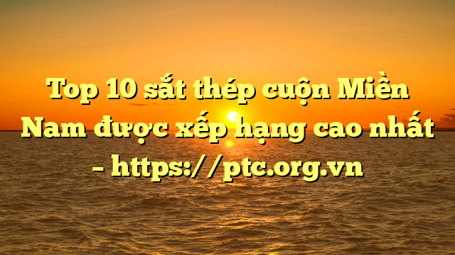 Top 10  sắt thép cuộn Miền Nam được xếp hạng cao nhất – https://ptc.org.vn