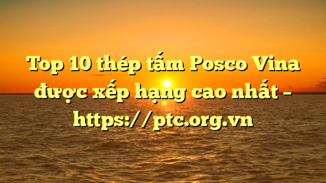 Top 10  thép tấm Posco Vina được xếp hạng cao nhất – https://ptc.org.vn