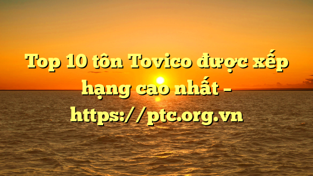 Top 10  tôn Tovico được xếp hạng cao nhất – https://ptc.org.vn