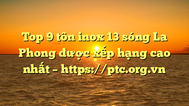 Top 9  tôn inox 13 sóng La Phong được xếp hạng cao nhất – https://ptc.org.vn