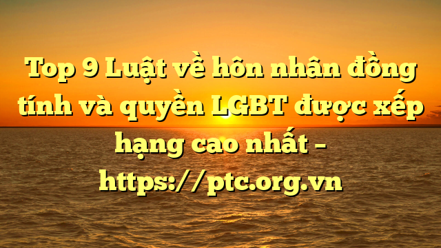 Top 9 Luật về hôn nhân đồng tính và quyền LGBT  được xếp hạng cao nhất – https://ptc.org.vn